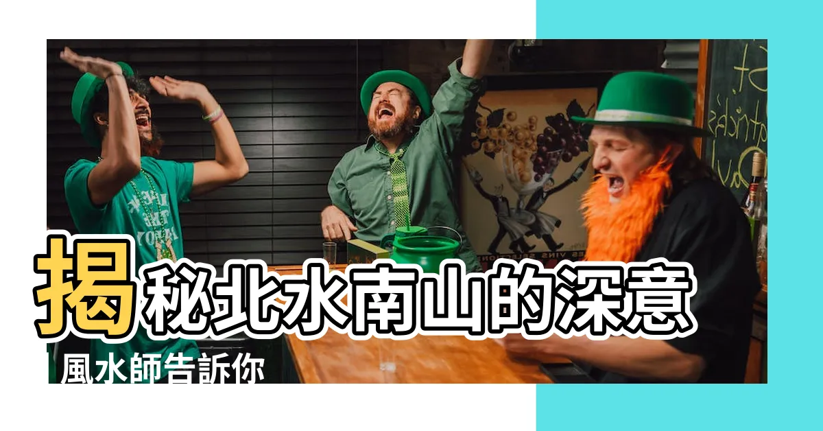 【北水南山意思】揭秘北水南山的深意 | 風水師告訴你北水南山意味著什麼