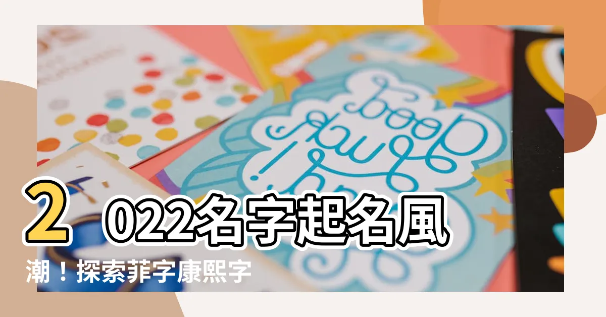 【菲姓名學】2022名字起名風潮！探索菲字康熙字典，深入菲姓名學！