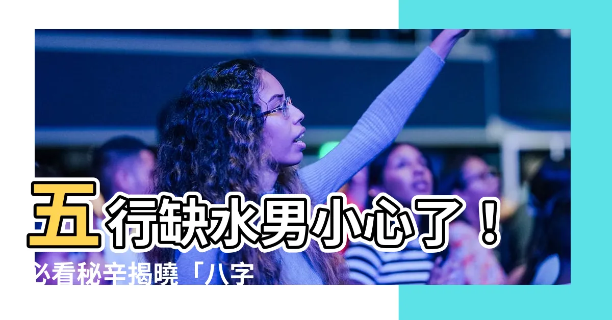【五行缺水男】五行缺水男小心了！必看秘辛揭曉「八字缺水」的命運與轉運指南