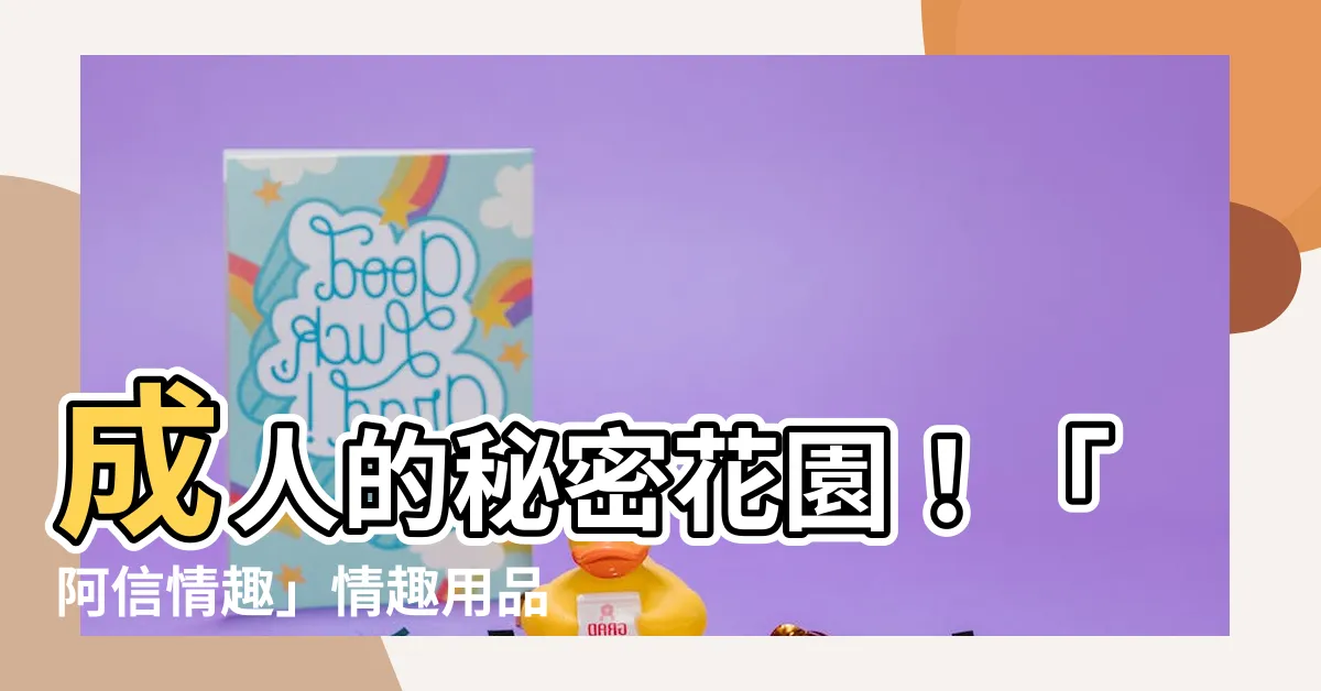 【阿信情趣】成人的秘密花園！「阿信情趣」情趣用品寶典