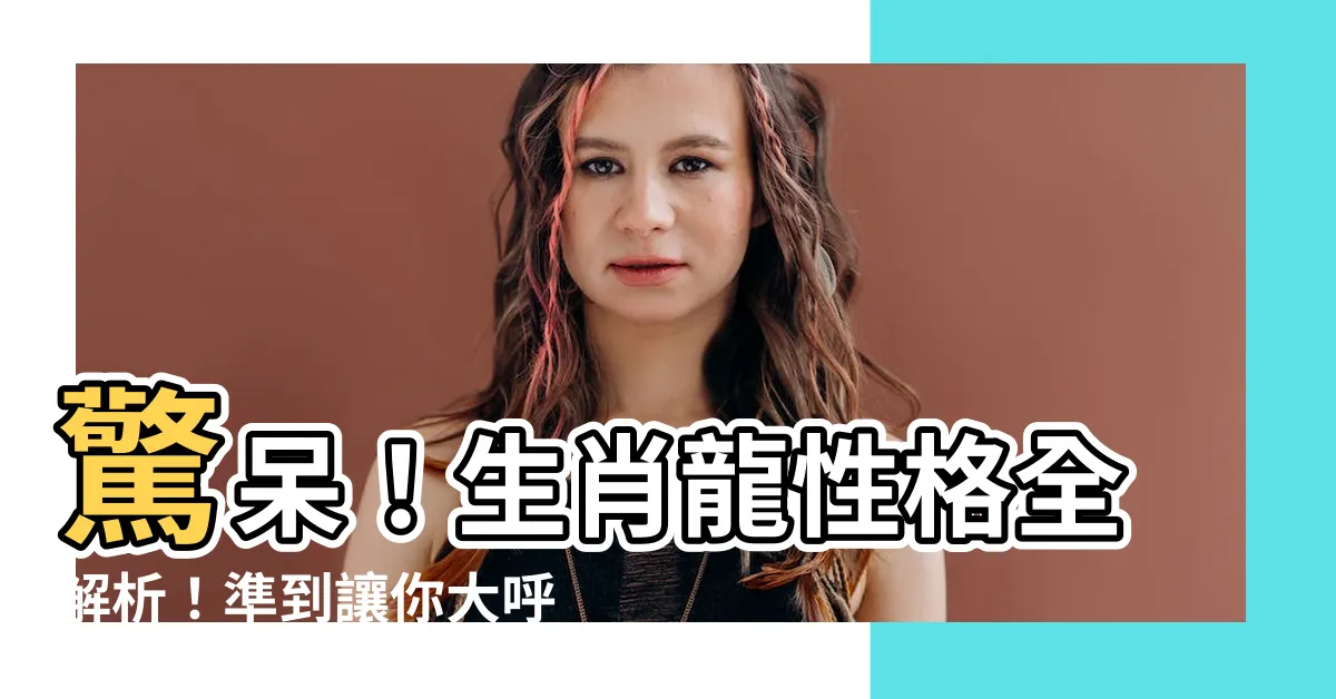 【生肖龍性格】驚呆！生肖龍性格全解析！準到讓你大呼過癮！