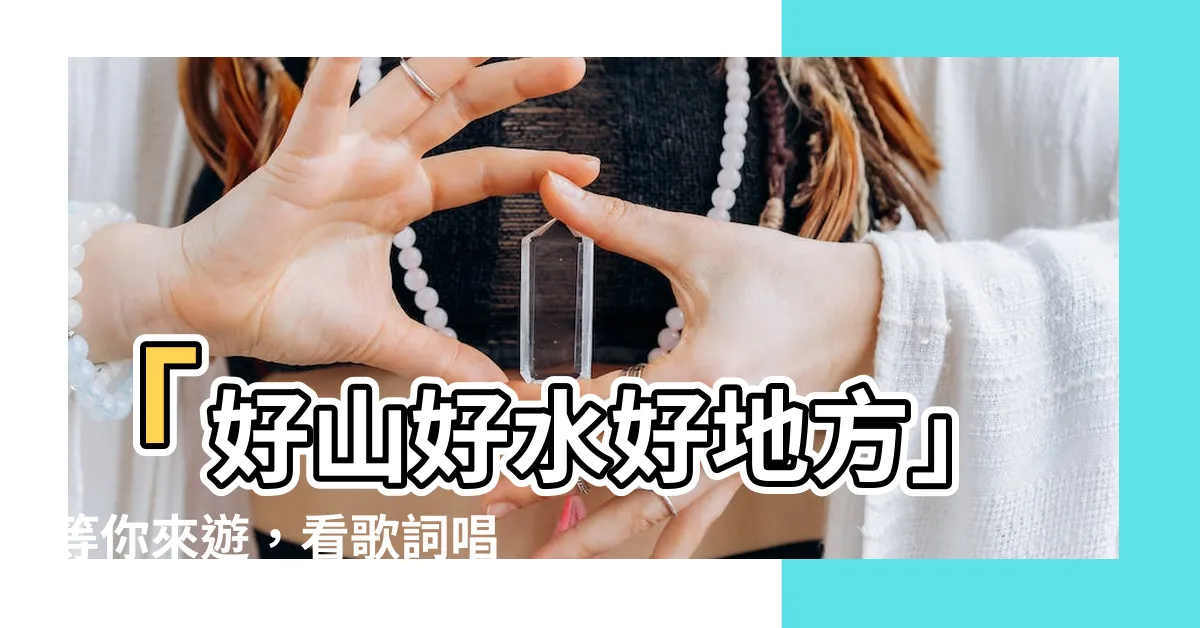 【好山好水好地方】「好山好水好地方」等你來遊，看歌詞唱三遍！
