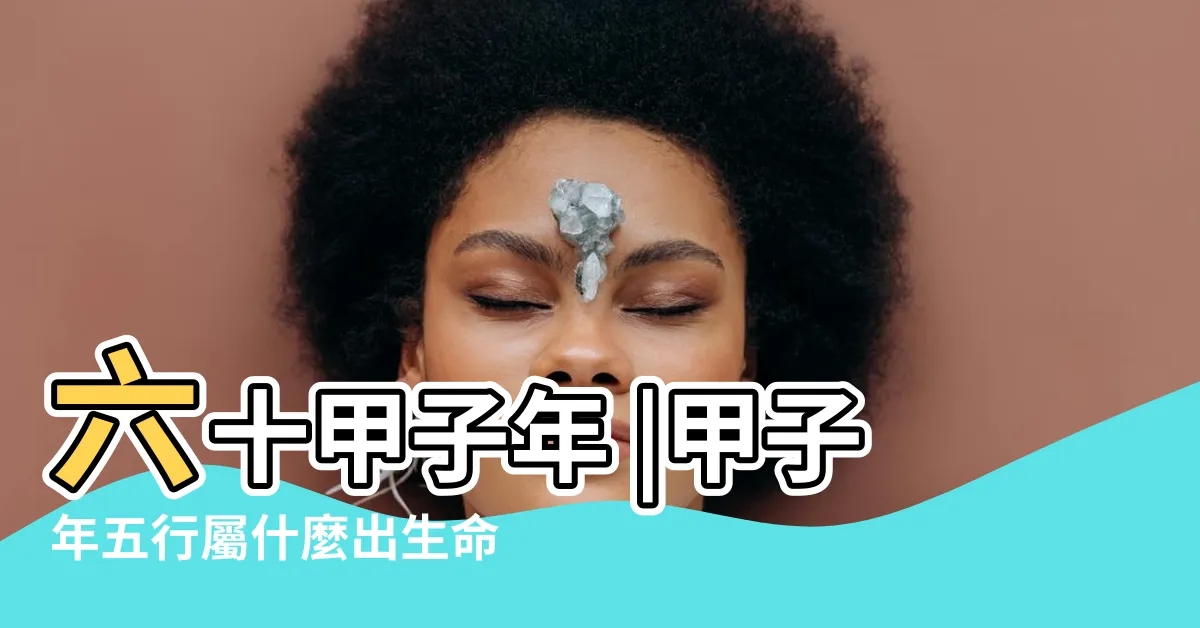 【甲子年五行】六十甲子年 |甲子年五行屬什麼出生命理怎麼樣 |甲子年五行屬什麼 |