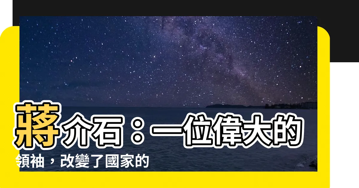 【蔣介石】蔣介石：一位偉大的領袖，改變了國家的命運