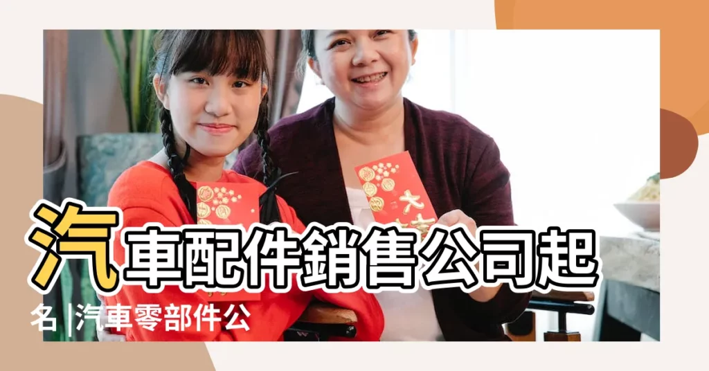 汽車配件銷售公司起名 |汽車零部件公司取名字洋氣又吉利 |汽車配件公司起名字 |【汽車配件銷售公司名字怎麼取好】