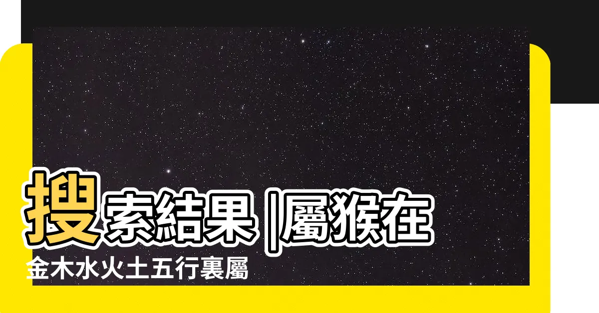 【猴五行】搜索結果 |屬猴在金木水火土五行裏屬什麼 |2004年屬猴是什麼命五行屬什麼 |