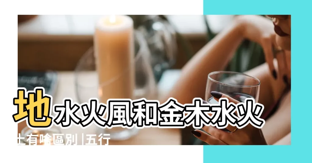 地水火風和金木水火土有啥區別 |五行金木水火土 |四大地水火風 |【地水火風五行】