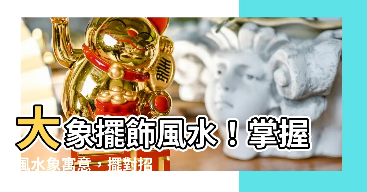 【大象擺飾風水】大象擺飾風水！掌握風水象寓意，擺對招財旺運