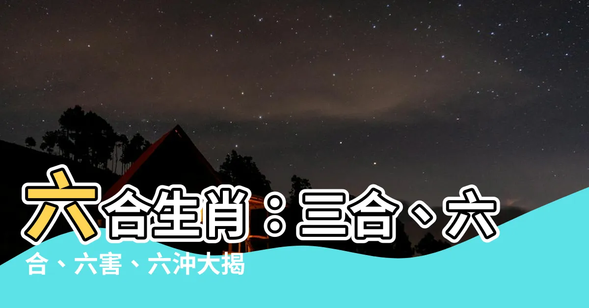 【六合 生肖】六合生肖：三合、六合、六害、六沖大揭秘！