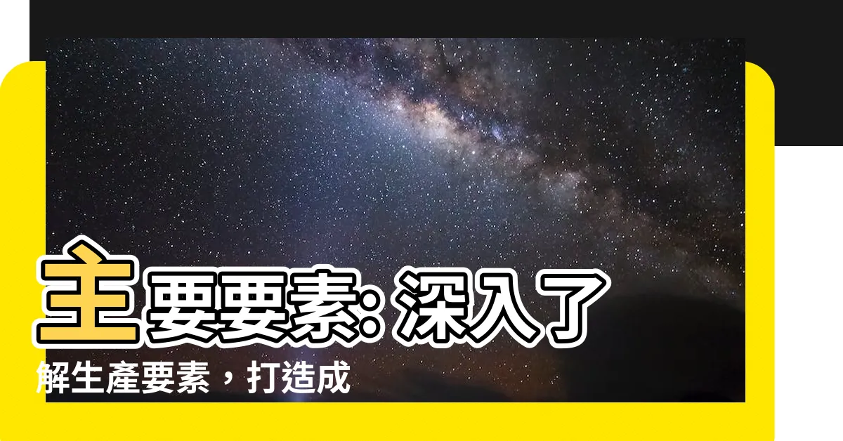【主要要素】主要要素: 深入瞭解生產要素，打造成功的生產基礎知識