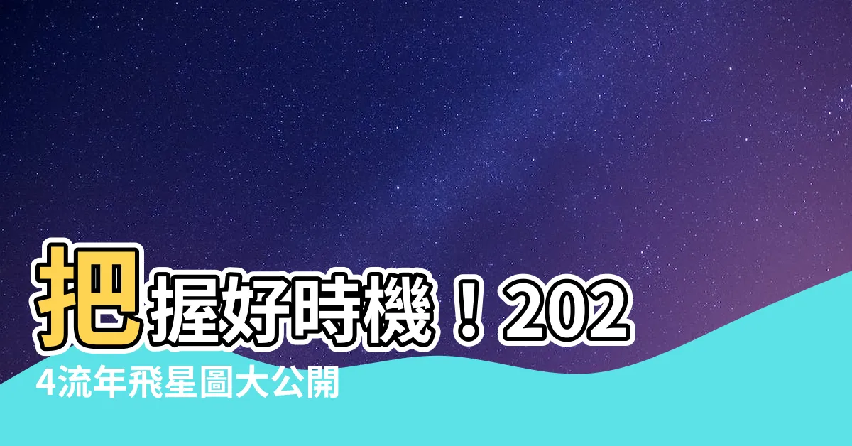 【2024流年飛星圖】把握好時機！2024流年飛星圖大公開，助你運勢亨通