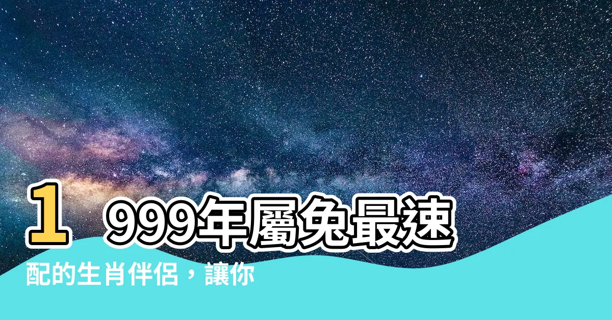 【1999生肖配對】1999年屬兔最速配的生肖伴侶，讓你找到愛情真命天菜！
