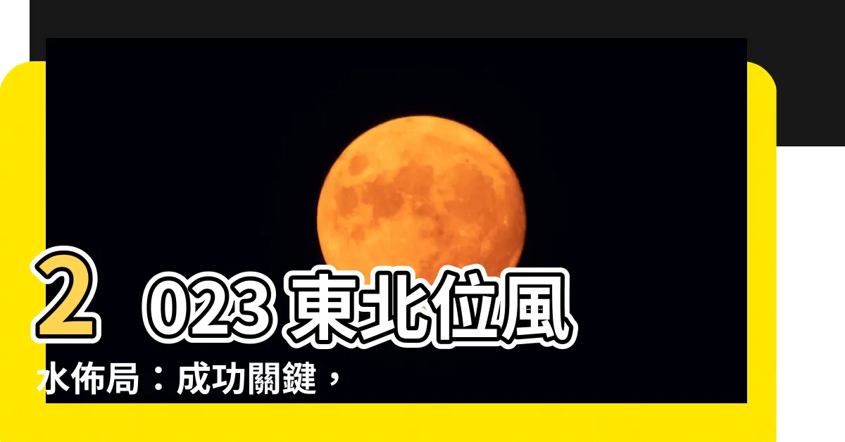 【2023 東北位】2023 東北位風水佈局：成功關鍵，從這裡開始
