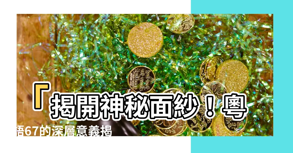 【67意思】「揭開神秘面紗！粵語67的深層意義揭密！」