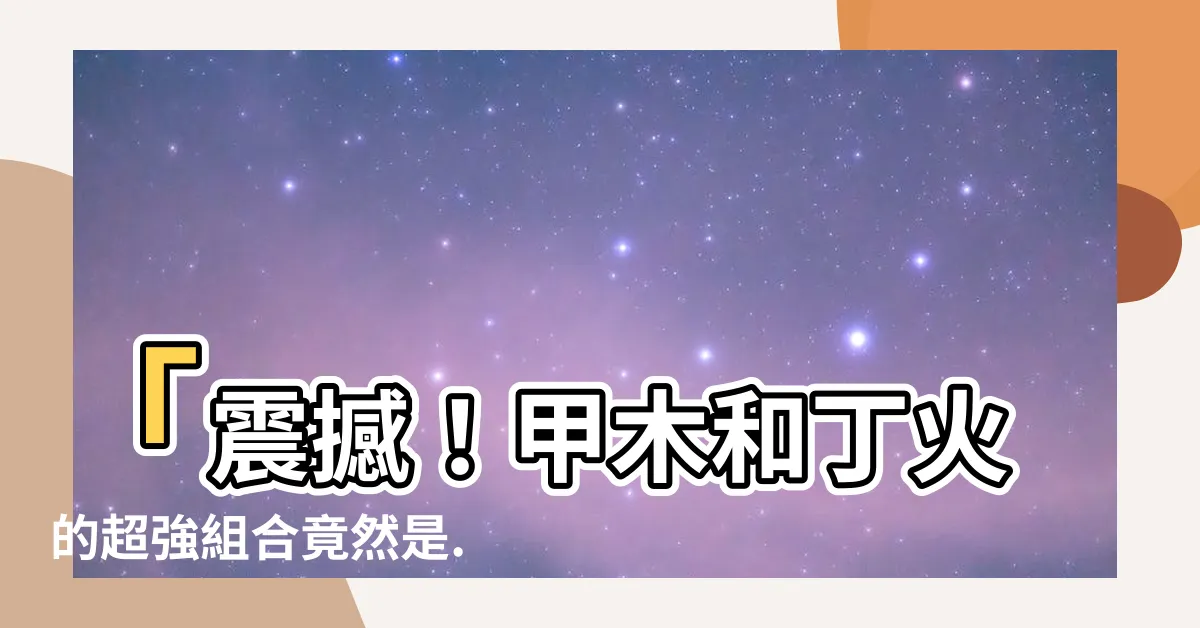 【甲木 丁火】「震撼！甲木和丁火的超強組合竟然是...」