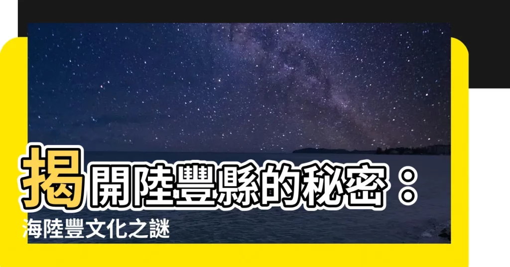 【陸豐縣】揭開陸豐縣的秘密：海陸豐文化之謎