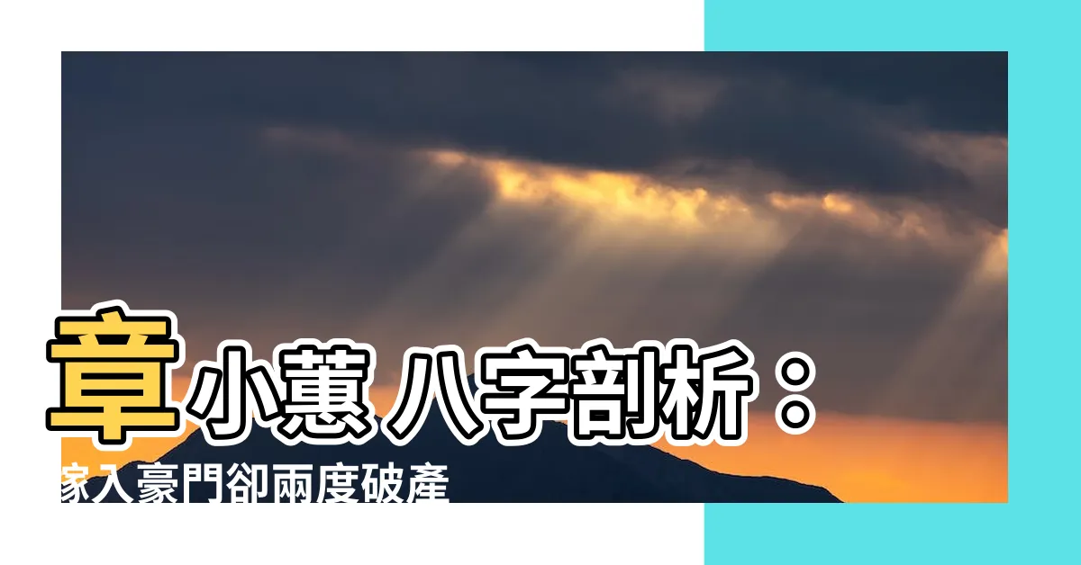 【章小蕙 八字】章小蕙 八字剖析：嫁入豪門卻兩度破產的傳奇人生