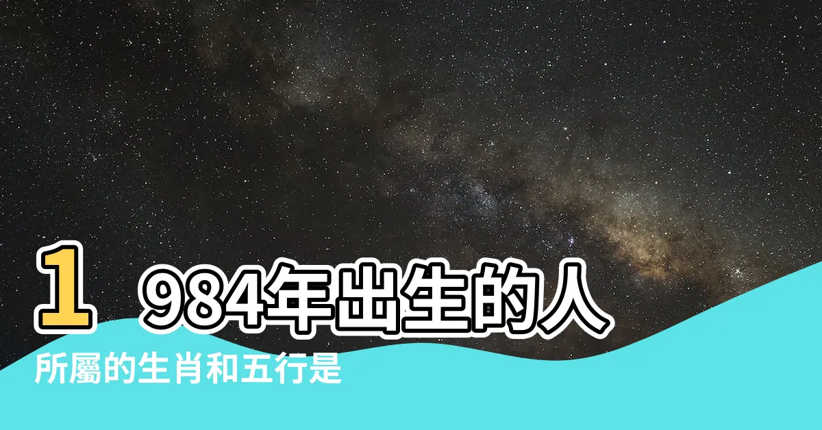 【1984生肖五行】1984年出生的人所屬的生肖和五行是什麼？