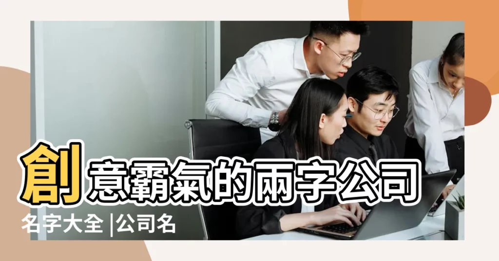 創意霸氣的兩字公司名字大全 |公司名字大全2023最新版的 |兩個字的公司名字大全創意霸氣 |【兩個字的好聽公司名字大全2015】