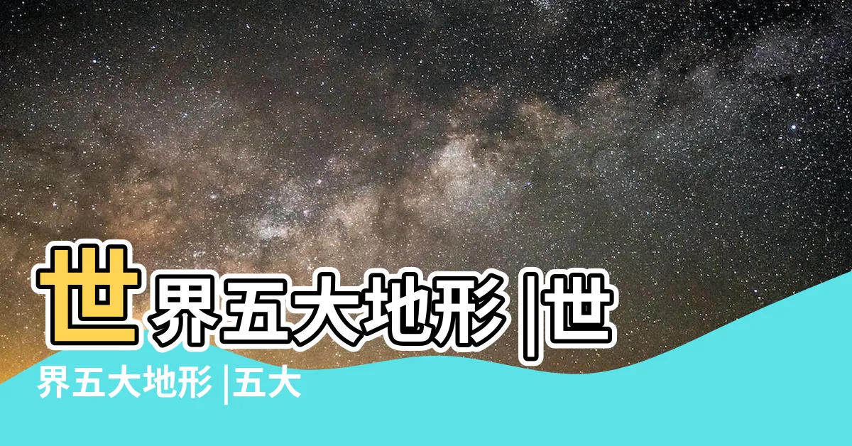 【五大地形】世界五大地形 |世界五大地形 |五大地形及特點 |