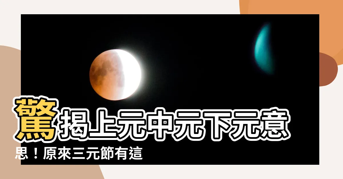【上元中元下元意思】驚揭上元中元下元意思！原來三元節有這層含義
