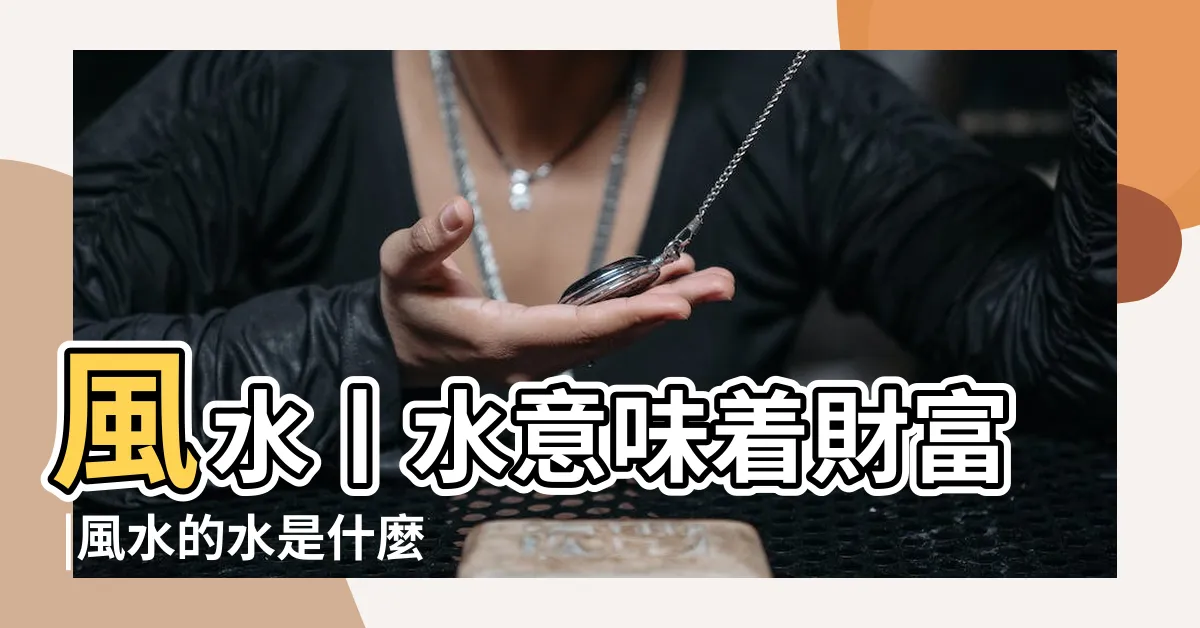 【水 風水 意味】風水丨水意味着財富 |風水的水是什麼意思 |風水命理學以水為財是什麼意思 |