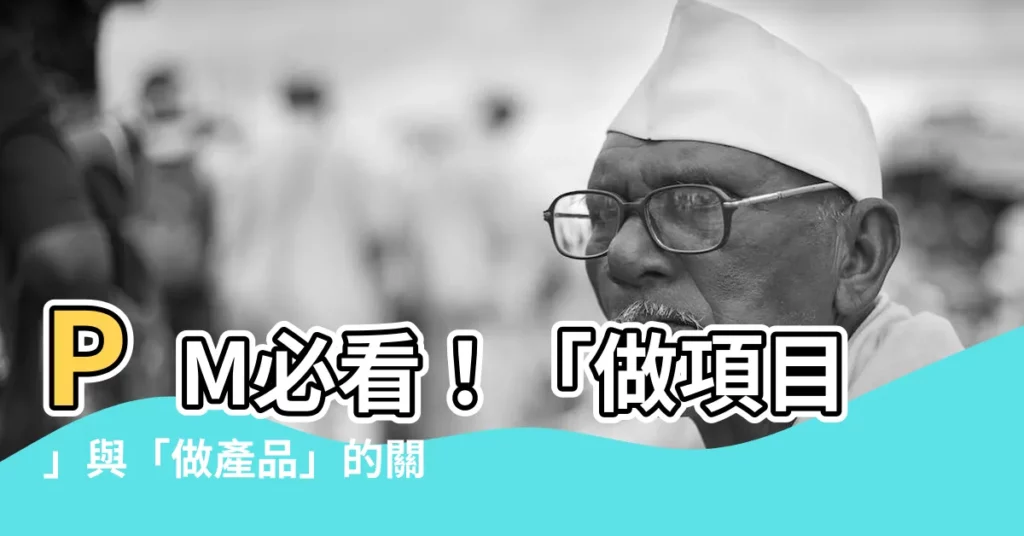 【做項目】PM必看！「做項目」與「做產品」的關鍵差異