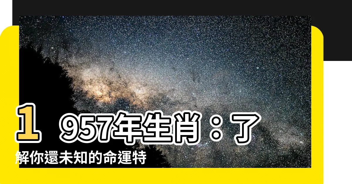 【1957生肖】1957年生肖:瞭解你還未知的命運特徵!