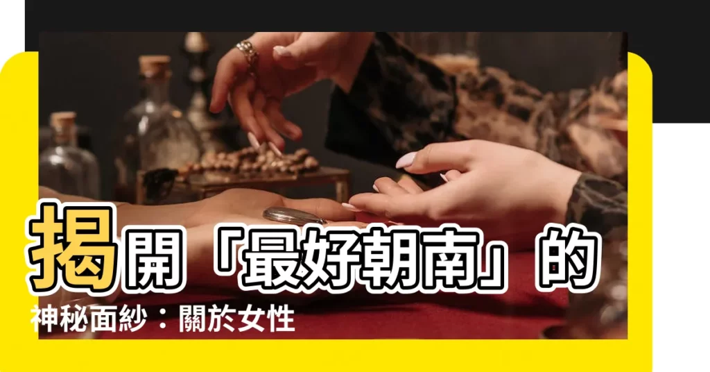 【最好朝南】揭開「最好朝南」的神秘面紗：關於女性的12個熱門話題