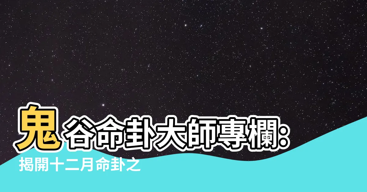 【鬼谷命卦】鬼谷命卦大師專欄: 揭開十二月命卦之謎