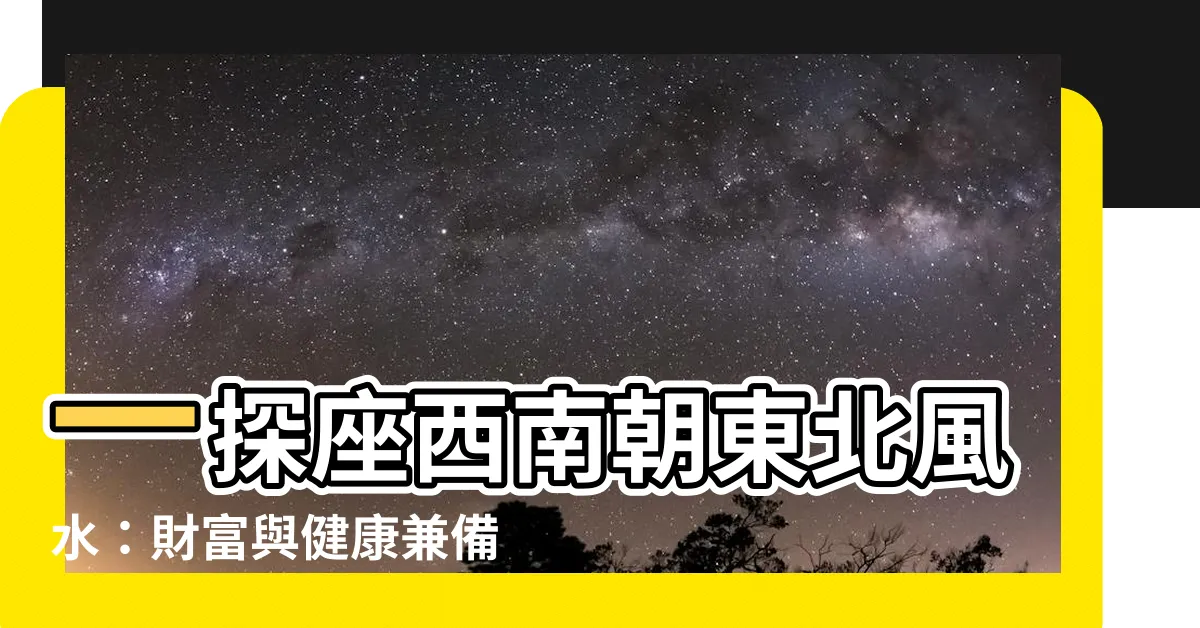 【座西南朝東北風水】一探座西南朝東北風水：財富與健康兼備的住宅風向