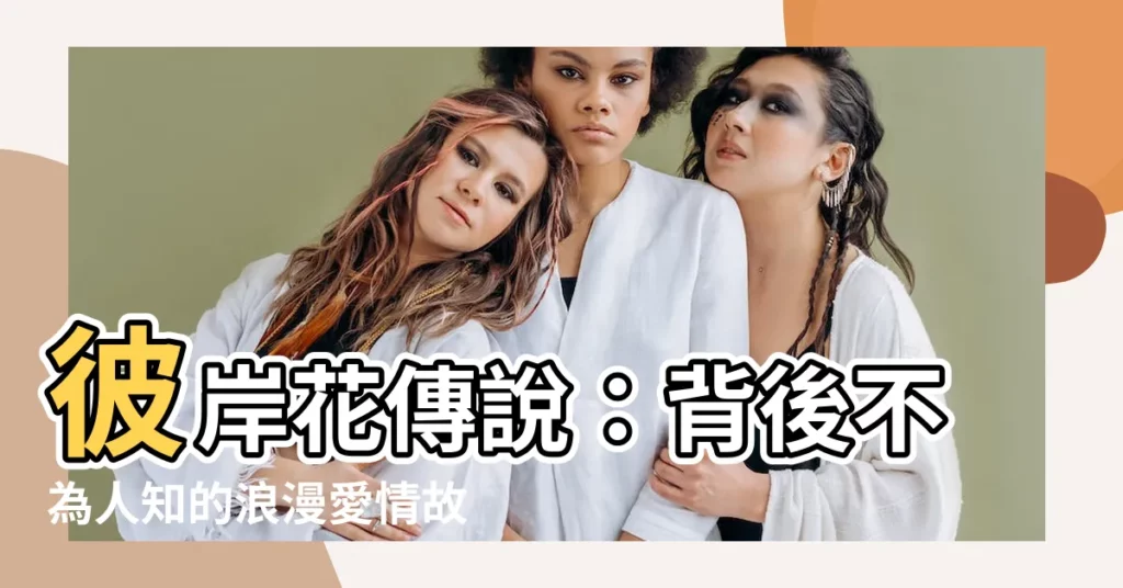 【彼岸花傳説】彼岸花傳説：背後不為人知的浪漫愛情故事，你聽説過嗎？