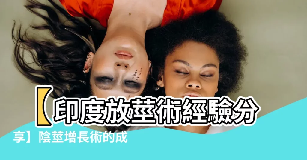【放莖術】【印度放莖術經驗分享】陰莖增長術的成效與秘密