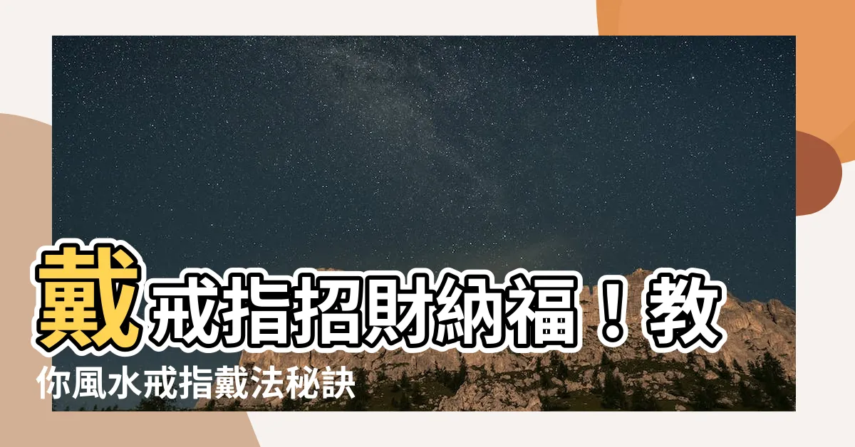 【風水戒指戴法】戴戒指招財納福！教你風水戒指戴法秘訣