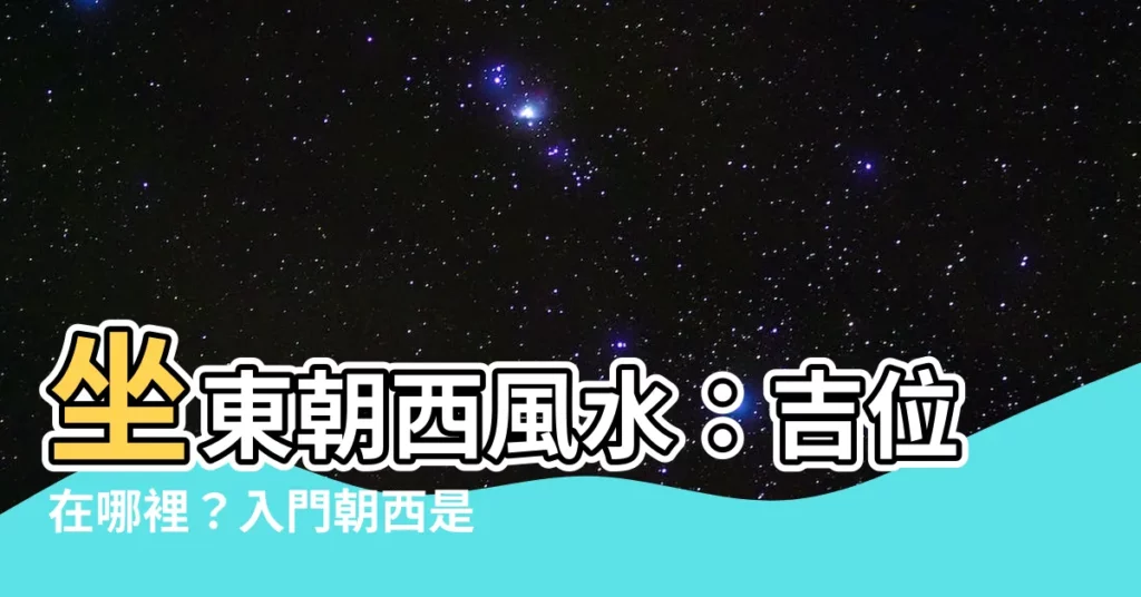 【座東朝西風水】坐東朝西風水：吉位在哪裡？入門朝西是絕命門如何化解？