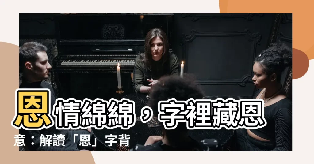 【恩的意思】恩情綿綿，字裡藏恩意：解讀「恩」字背後的深層含義
