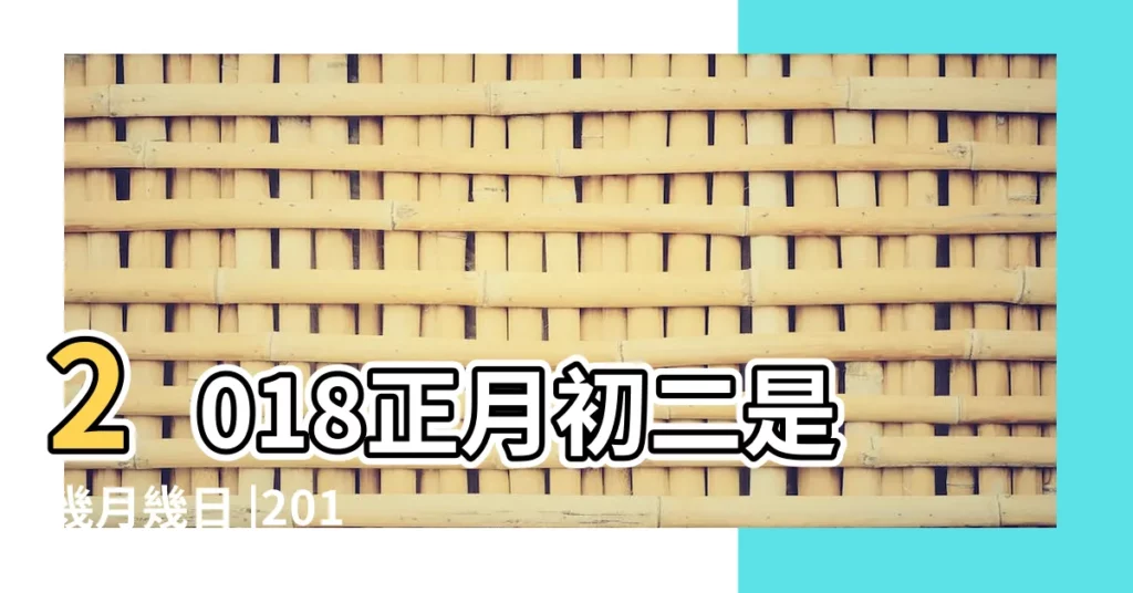 2018正月初二是幾月幾日 |2018年農曆正月初二生男寶寶命好嗎 |農曆2018年正月初二是國曆幾月幾日 |【2018正月初二屬相是什麼命】