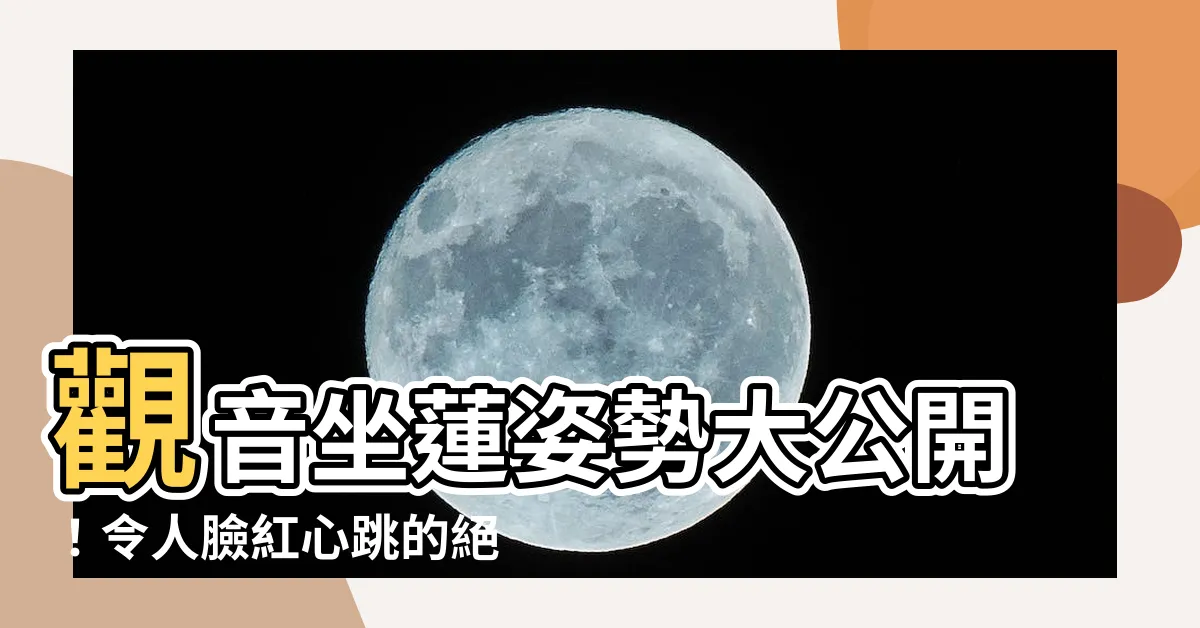 【觀音坐蓮 姿勢】觀音坐蓮姿勢大公開！令人臉紅心跳的絕頂招式