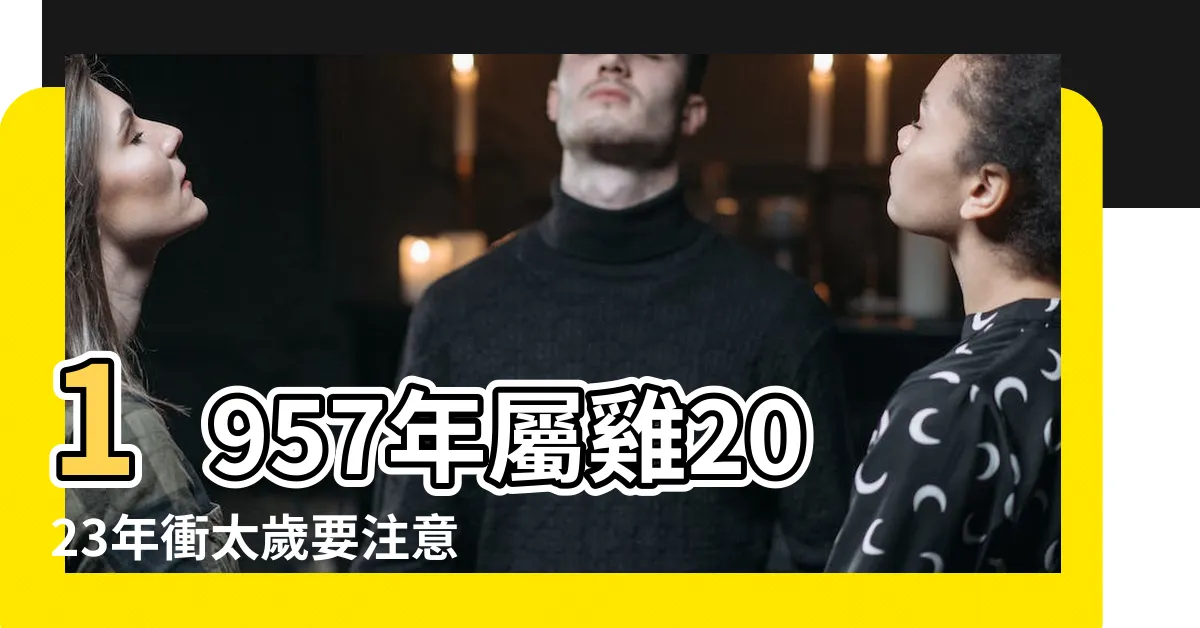 【57年生肖】1957年屬雞2023年衝太歲要注意什麼 |57年出生五行屬什麼 |1957年屬什麼生肖 |