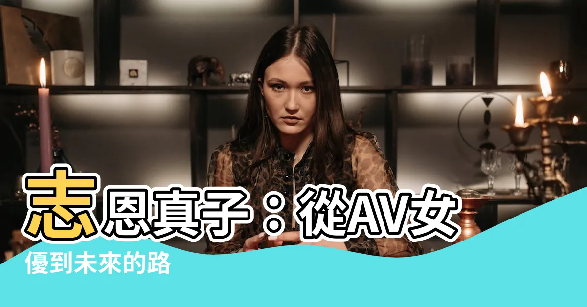 【志恩真子】志恩真子：從AV女優到未來的路