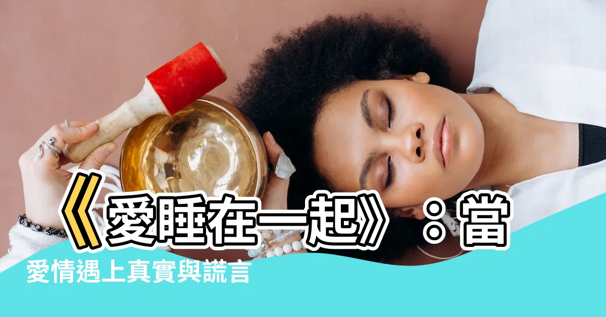 【愛睡在一起】《愛睡在一起》：當愛情遇上真實與謊言的糾葛