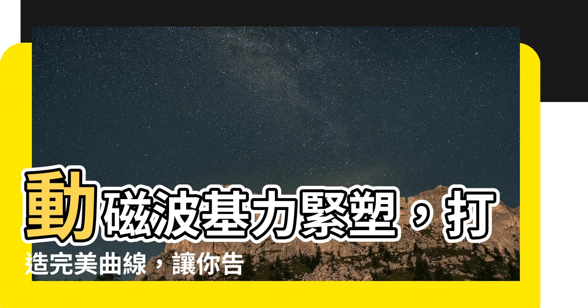 【動磁波】動磁波基力緊塑，打造完美曲線，讓你告別鬆弛！