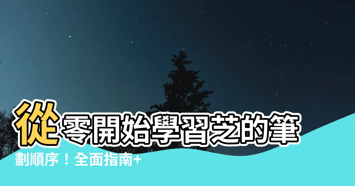 【芝的筆劃】從零開始學習芝的筆劃順序！全面指南+實用技巧