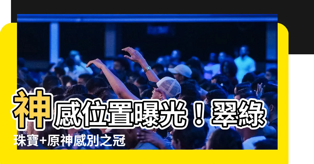 【神感 位置】神感位置曝光！翠綠珠寶+原神感別之冠屬性圖鑑搶先看