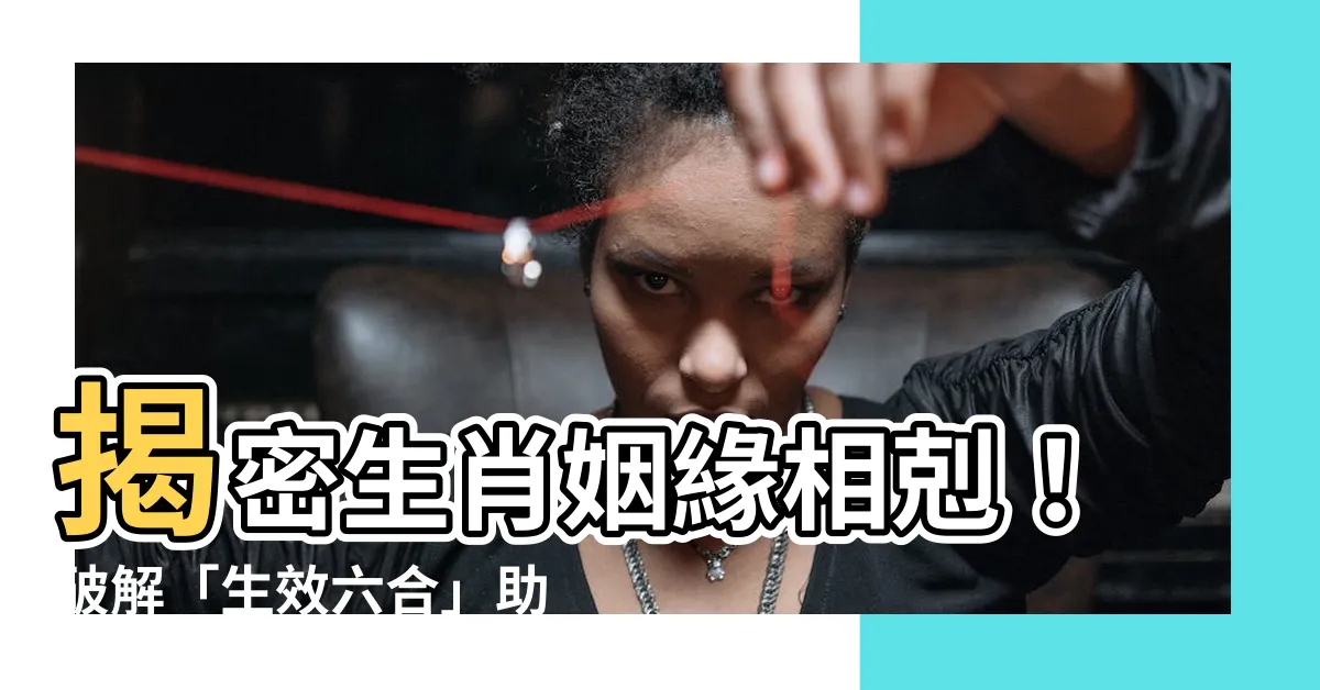 【生效六合】揭密生肖姻緣相剋！破解「生效六合」助你桃花運噴發