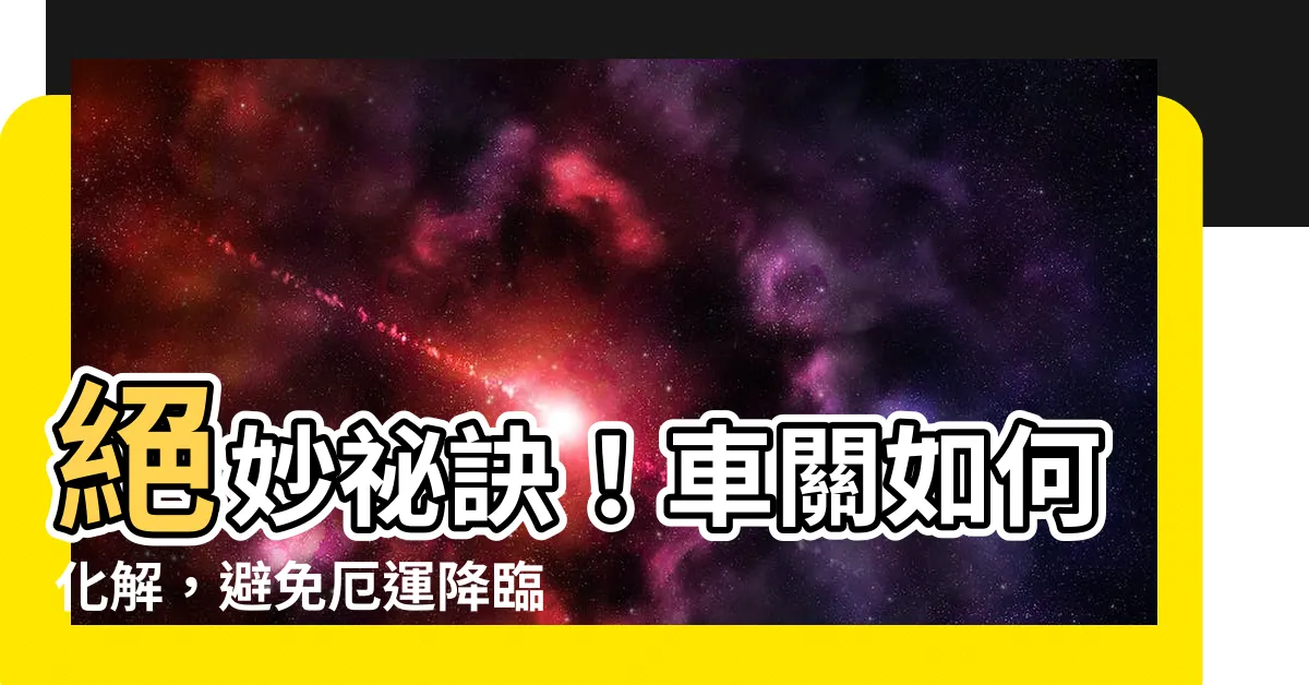 【車關如何化解】絕妙秘訣！車關如何化解，避免厄運降臨