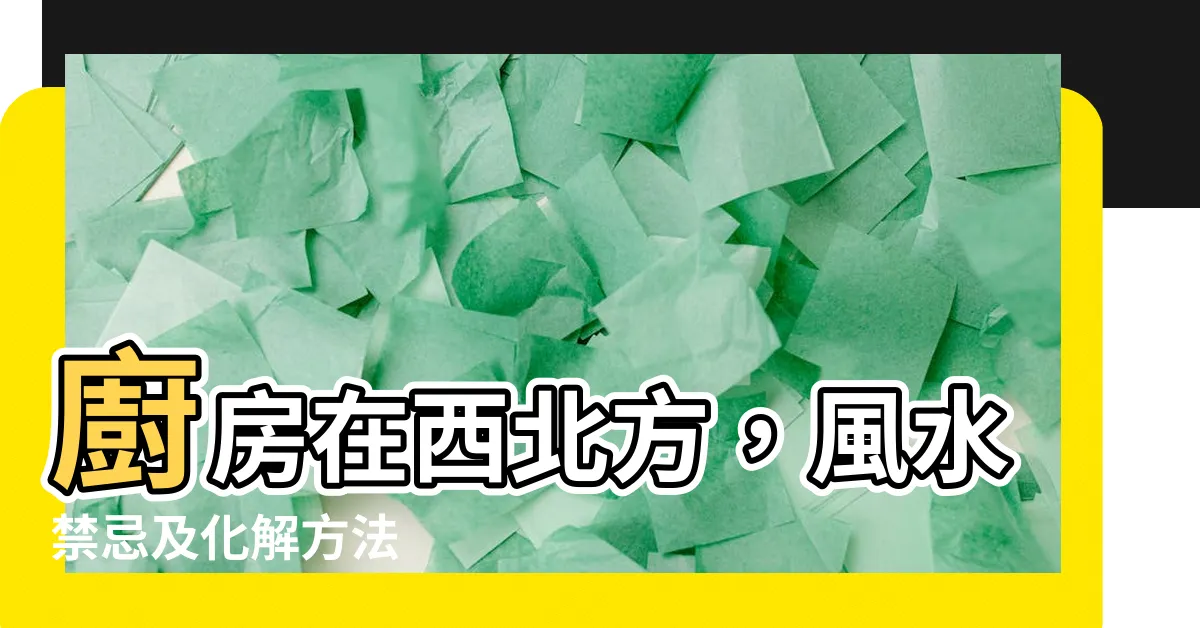 【廚房在西北方如何解】廚房在西北方，風水禁忌及化解方法