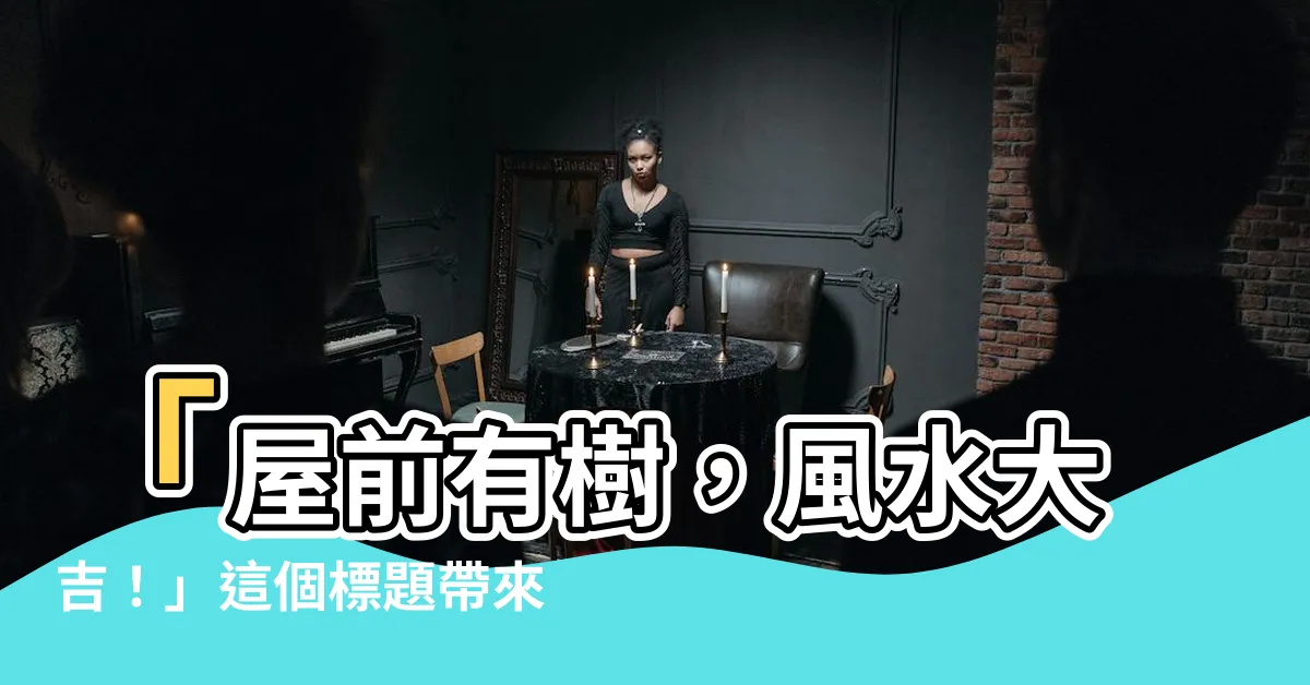 【屋前有樹】「屋前有樹，風水大吉！」這個標題帶來的好處與影響
