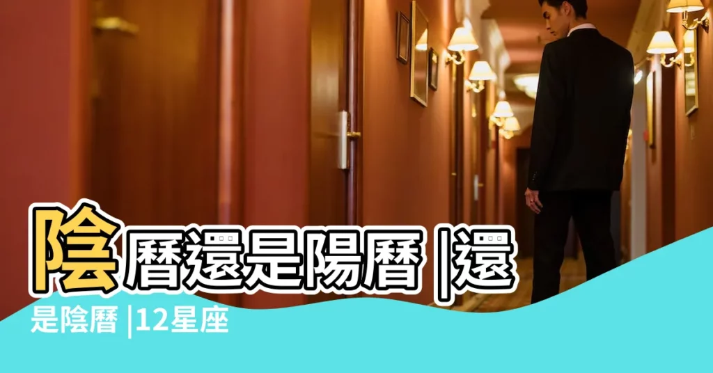 陰曆還是陽曆 |還是陰曆 |12星座是按什麼時間排序的 |【12星座日期查詢按農曆還是陰曆】