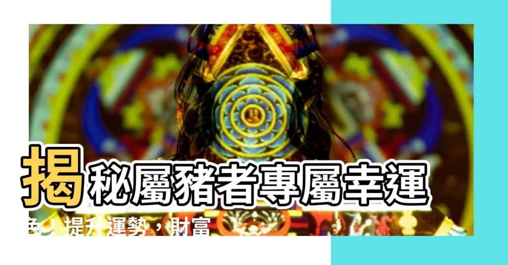 【屬豬適合什麼顏色】揭秘屬豬者專屬幸運色！提升運勢，財富滾滾來